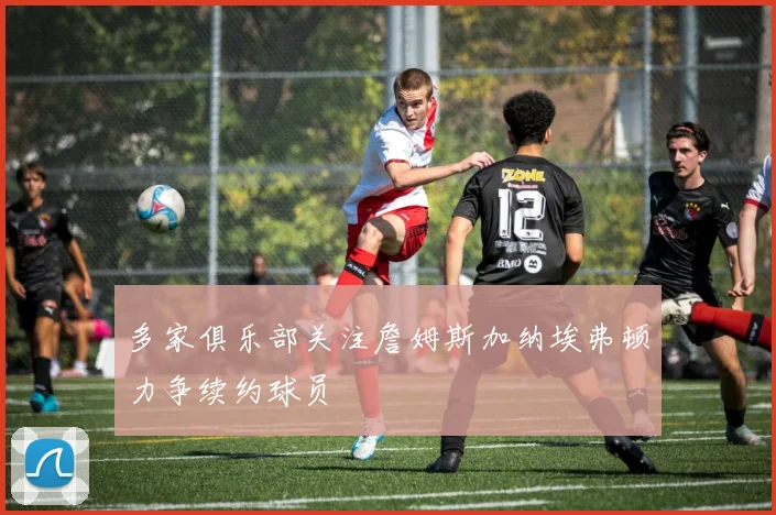 多家俱乐部关注詹姆斯加纳埃弗顿力争续约球员