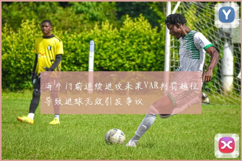 海牛门前连续进攻未果VAR判罚越位导致进球无效引发争议