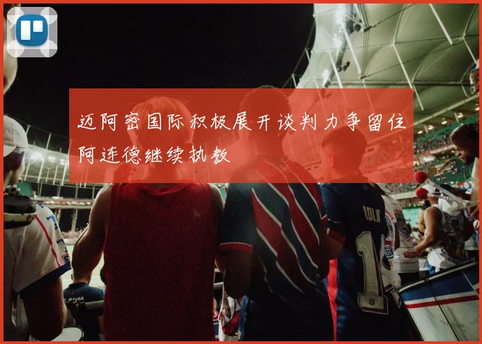 迈阿密国际积极展开谈判力争留住阿连德继续执教