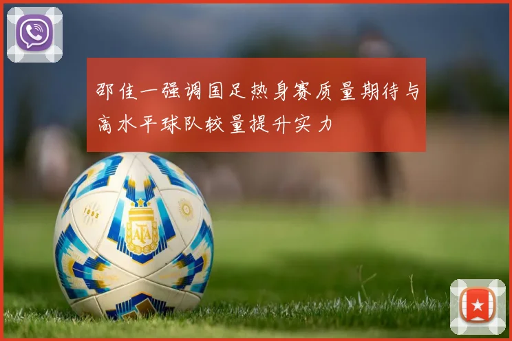 邵佳一强调国足热身赛质量期待与高水平球队较量提升实力
