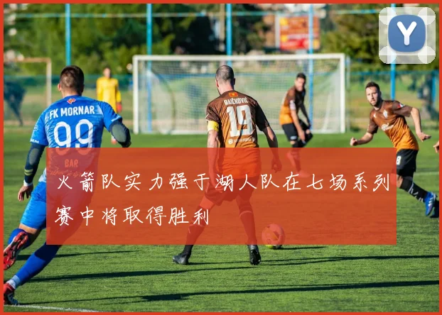 火箭队实力强于湖人队在七场系列赛中将取得胜利