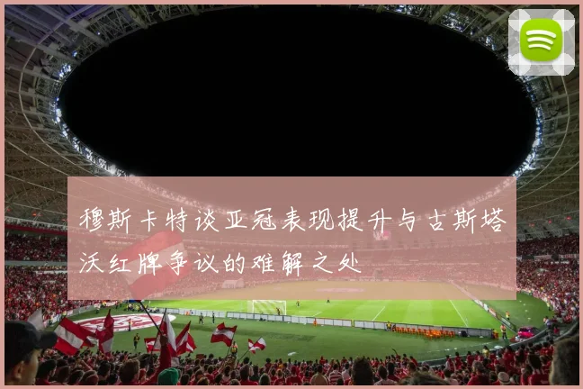 穆斯卡特谈亚冠表现提升与古斯塔沃红牌争议的难解之处