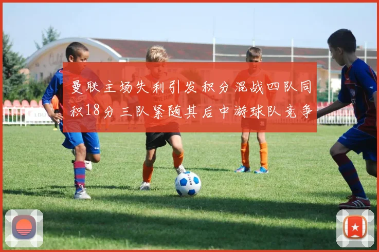 曼联主场失利引发积分混战四队同积18分三队紧随其后中游球队竞争激烈