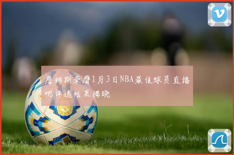 詹姆斯荣膺1月3日NBA最佳球员直播吧评选结果揭晓