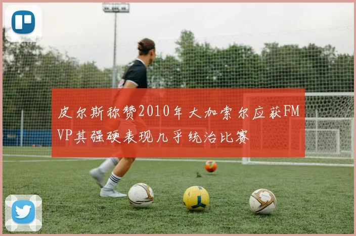 皮尔斯称赞2010年大加索尔应获FMVP其强硬表现几乎统治比赛