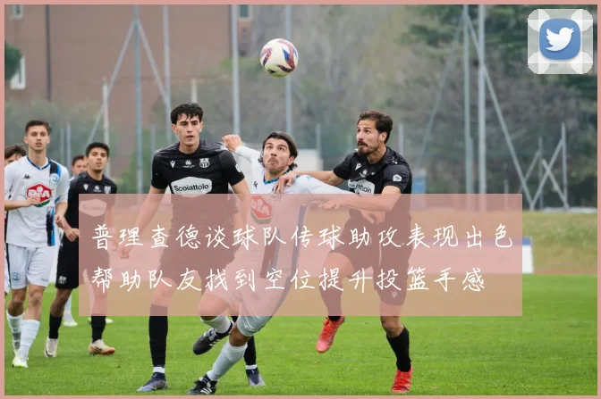 普理查德谈球队传球助攻表现出色帮助队友找到空位提升投篮手感