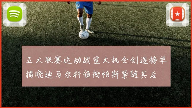 五大联赛运动战重大机会创造榜单揭晓迪马尔科领衔帕斯紧随其后