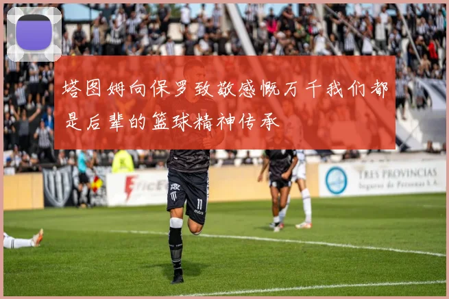塔图姆向保罗致敬感慨万千我们都是后辈的篮球精神传承