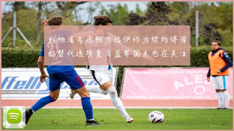 利物浦考虑帕为格伊作为续约停滞的替代选项皇马蓝军国米也在关注