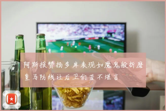 阿斯报赞扬多库表现如魔鬼般折磨皇马防线让后卫们苦不堪言