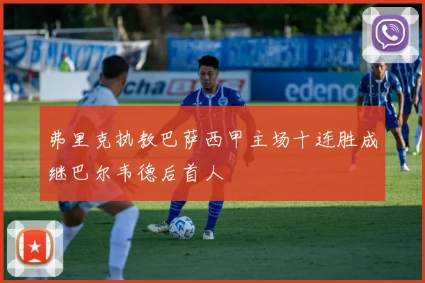 弗里克执教巴萨西甲主场十连胜成继巴尔韦德后首人