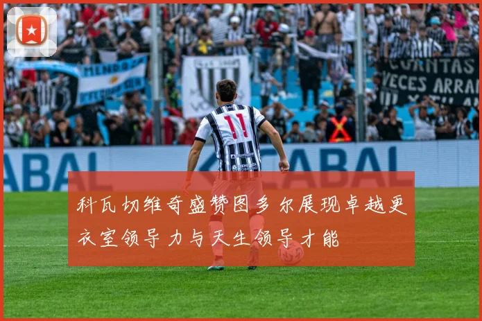 科瓦切维奇盛赞图多尔展现卓越更衣室领导力与天生领导才能