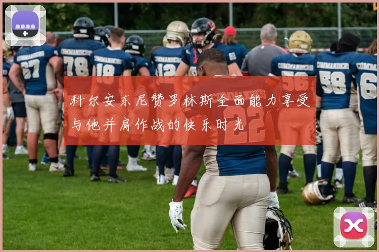 科尔安东尼赞罗林斯全面能力享受与他并肩作战的快乐时光