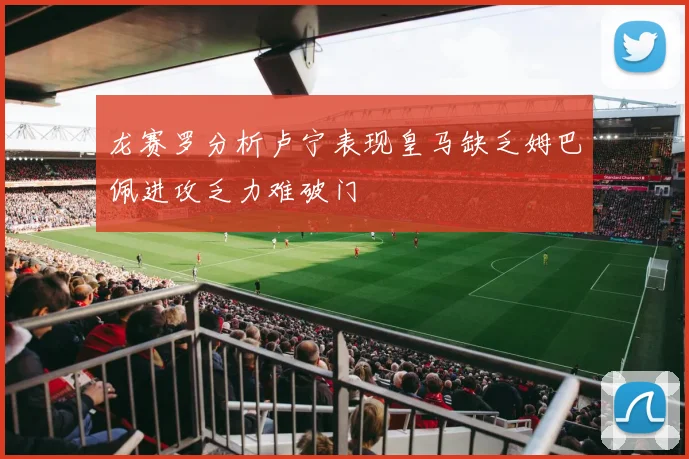 龙赛罗分析卢宁表现皇马缺乏姆巴佩进攻乏力难破门