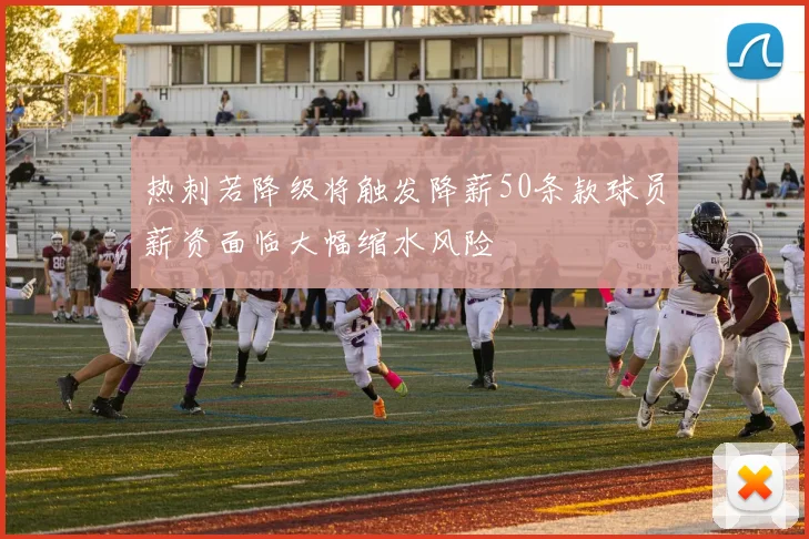 热刺若降级将触发降薪50条款球员薪资面临大幅缩水风险