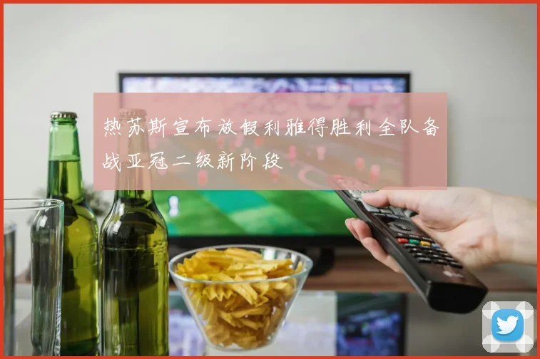 热苏斯宣布放假利雅得胜利全队备战亚冠二级新阶段