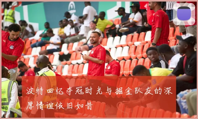 波特回忆夺冠时光与掘金队友的深厚情谊依旧如昔